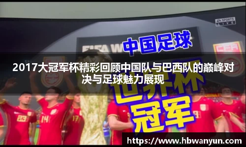 2017大冠军杯精彩回顾中国队与巴西队的巅峰对决与足球魅力展现