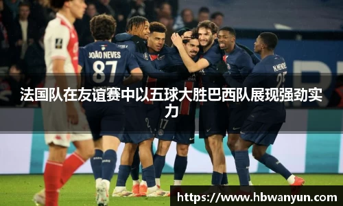 法国队在友谊赛中以五球大胜巴西队展现强劲实力