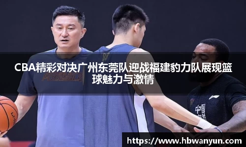 CBA精彩对决广州东莞队迎战福建豹力队展现篮球魅力与激情